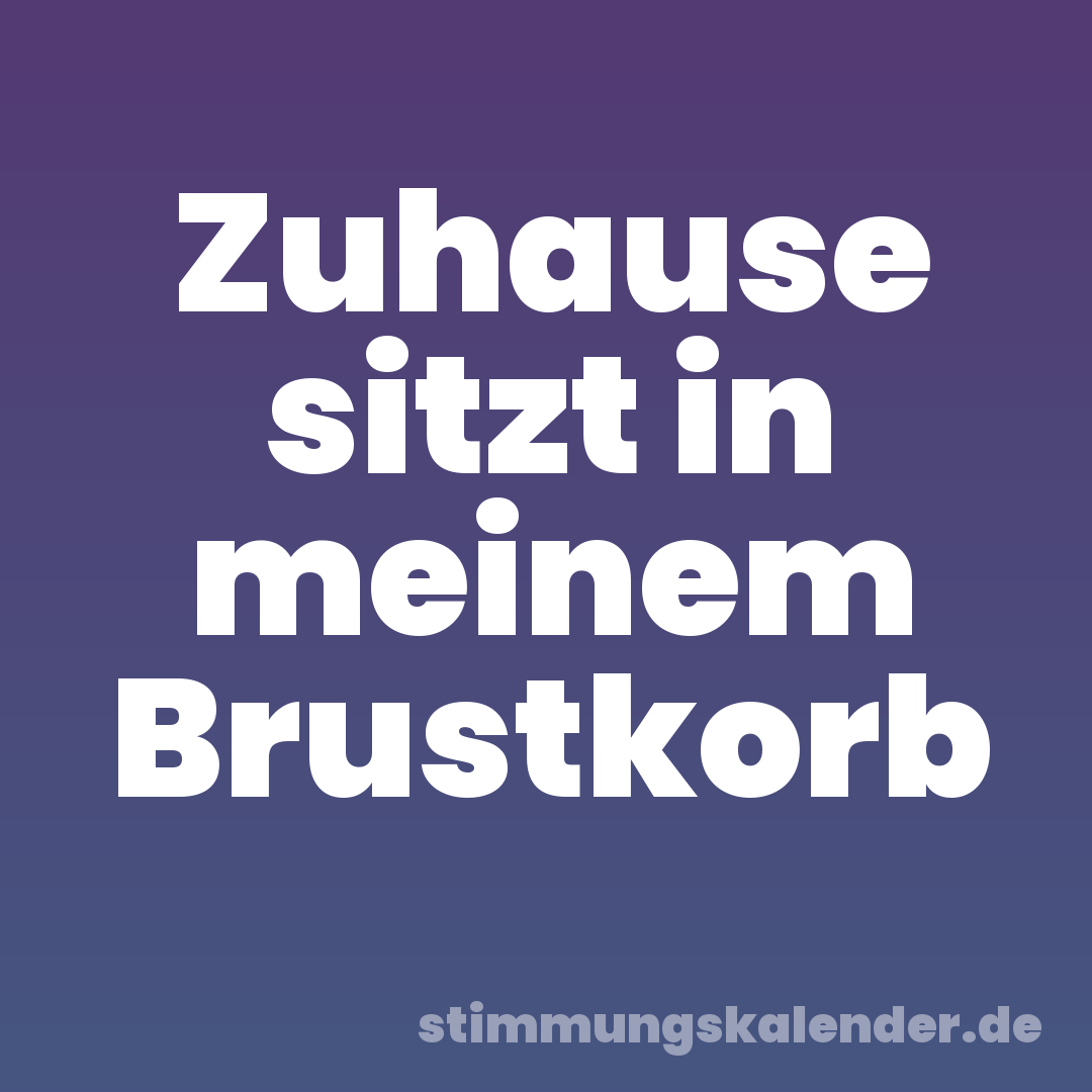 Zuhause sitzt in meinem Brustkorb