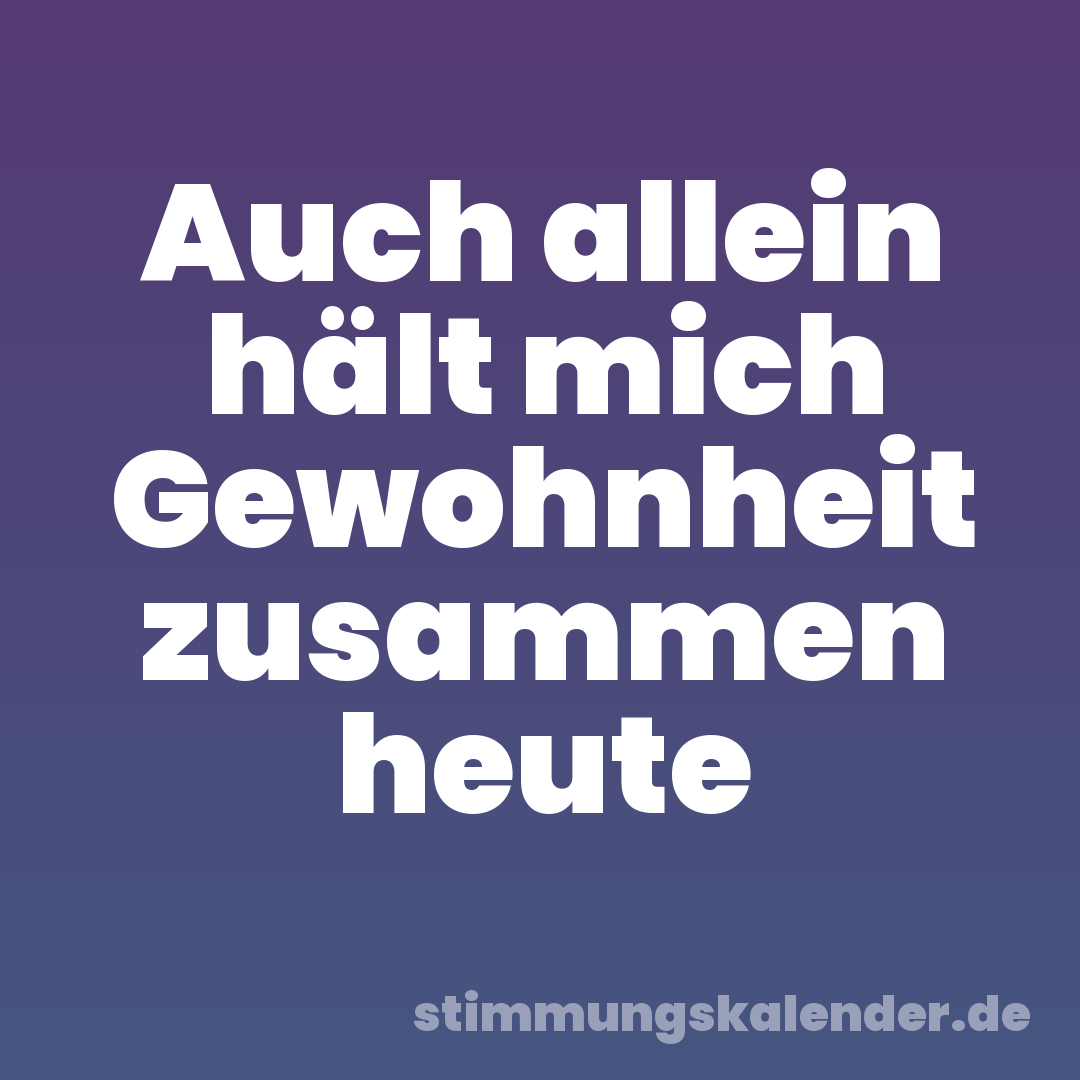 Auch allein hält mich Gewohnheit zusammen heute