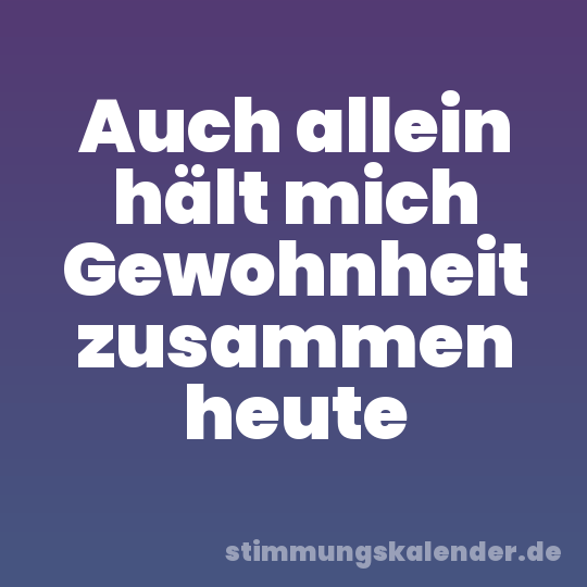 Auch allein hält mich Gewohnheit zusammen heute