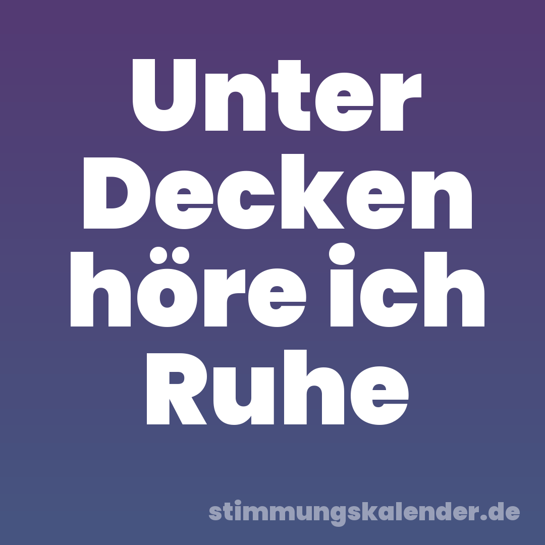 Unter Decken höre ich Ruhe