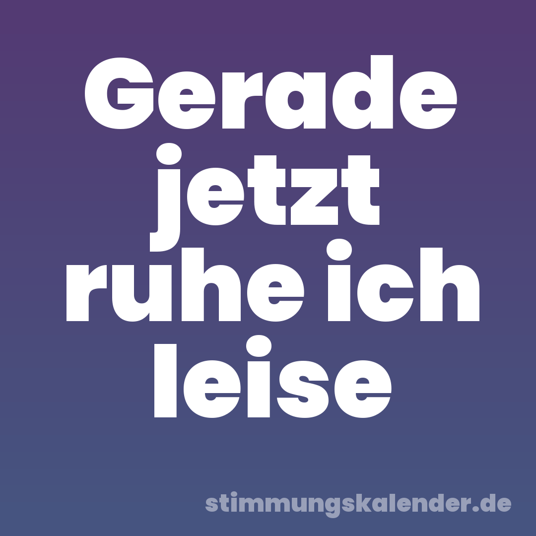 Gerade jetzt ruhe ich leise