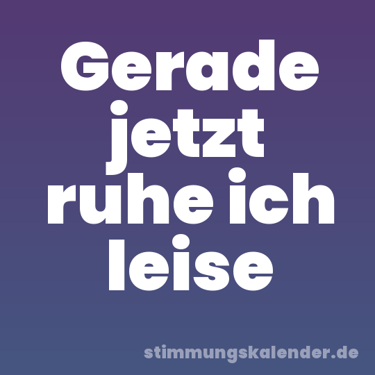 Gerade jetzt ruhe ich leise