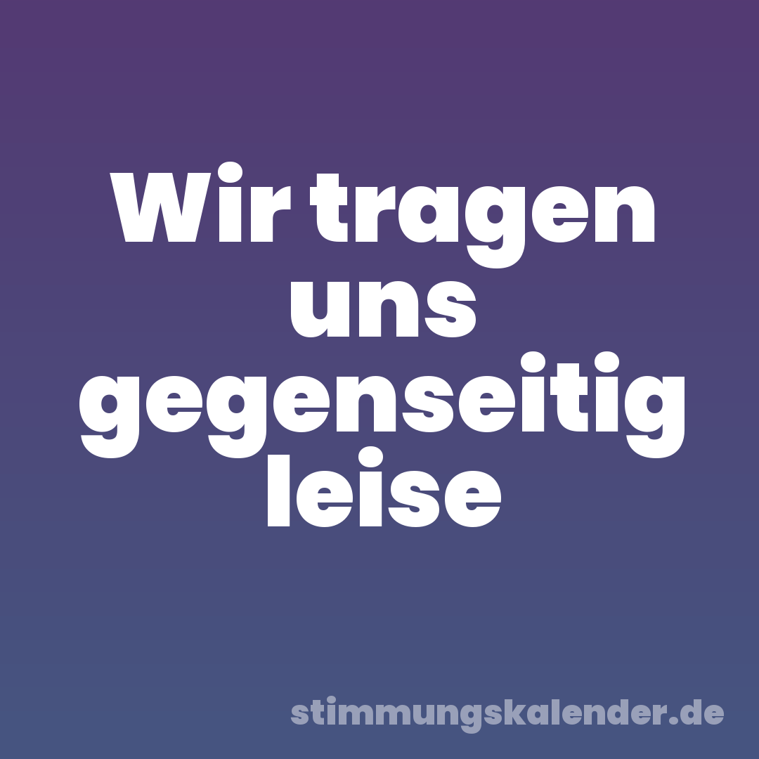 Wir tragen uns gegenseitig leise
