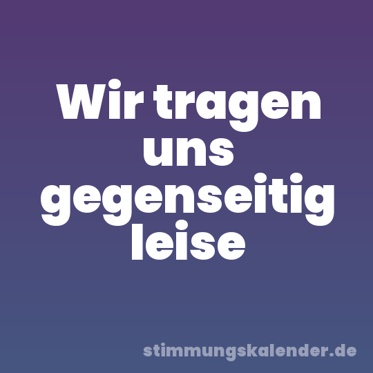 Wir tragen uns gegenseitig leise