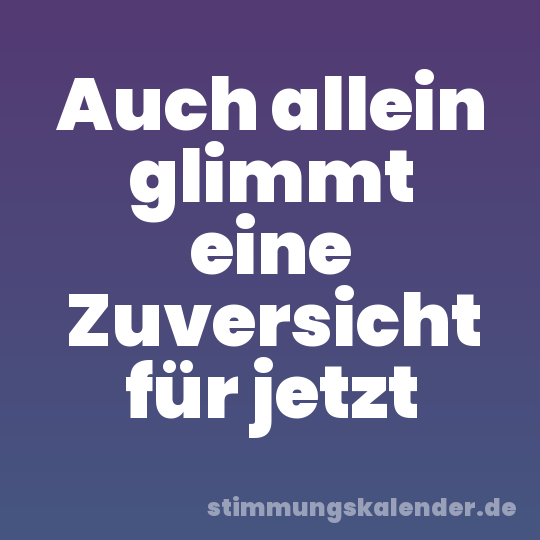 Auch allein glimmt eine Zuversicht für jetzt