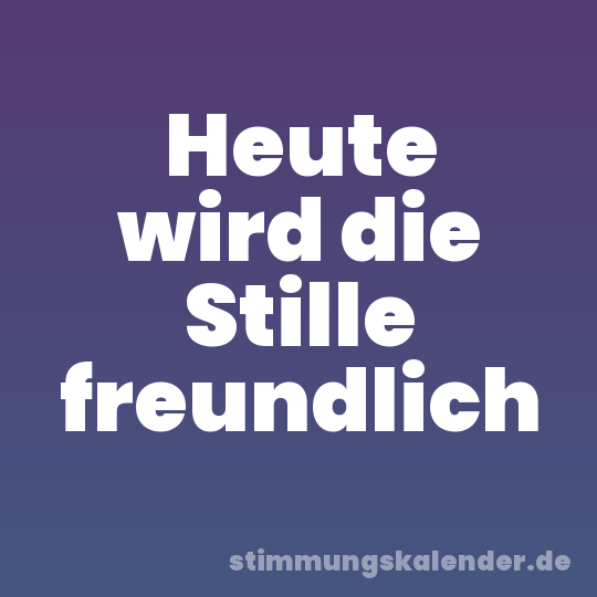 Heute wird die Stille freundlich
