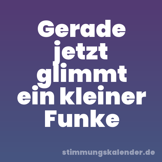 Gerade jetzt glimmt ein kleiner Funke