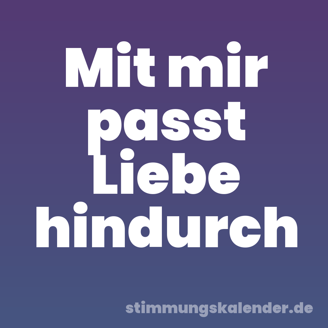 Mit mir passt Liebe hindurch