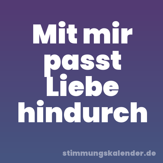 Mit mir passt Liebe hindurch