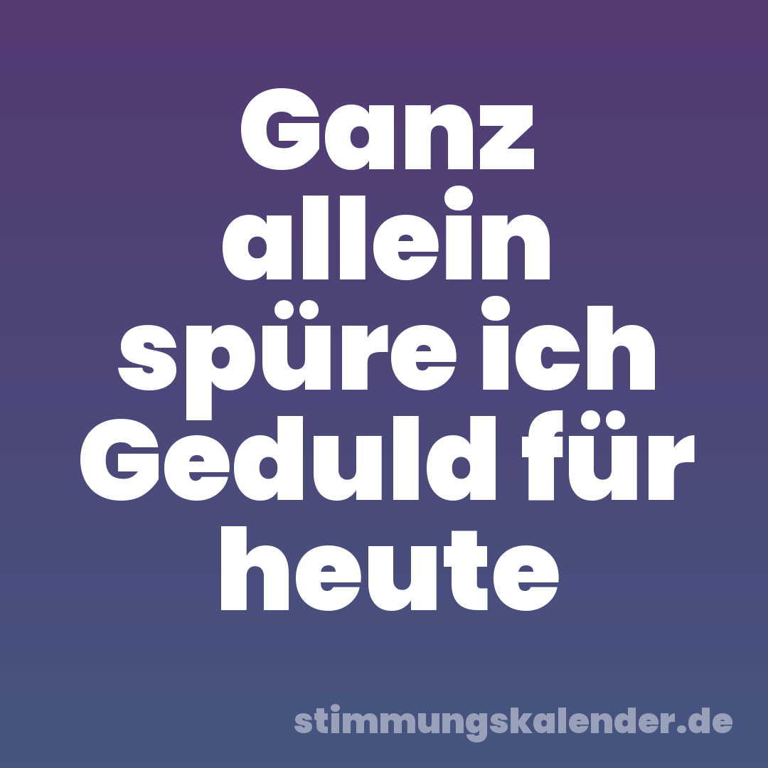 Ganz allein spüre ich Geduld für heute
