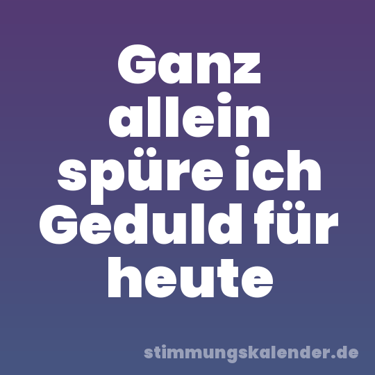 Ganz allein spüre ich Geduld für heute