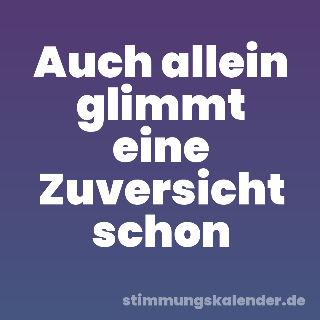 Auch allein glimmt eine Zuversicht schon