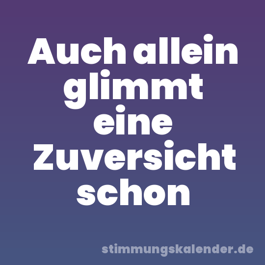 Auch allein glimmt eine Zuversicht schon