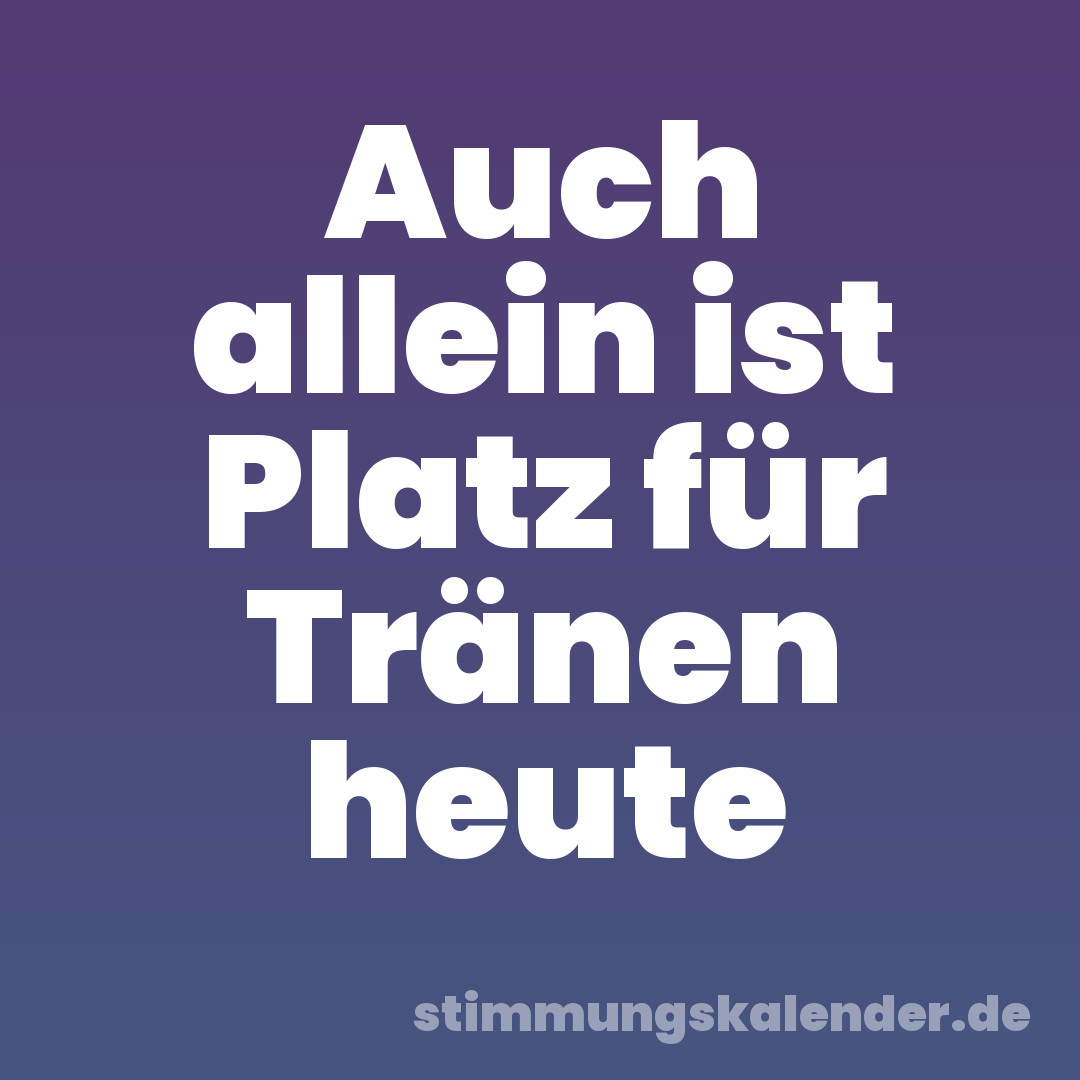Auch allein ist Platz für Tränen heute