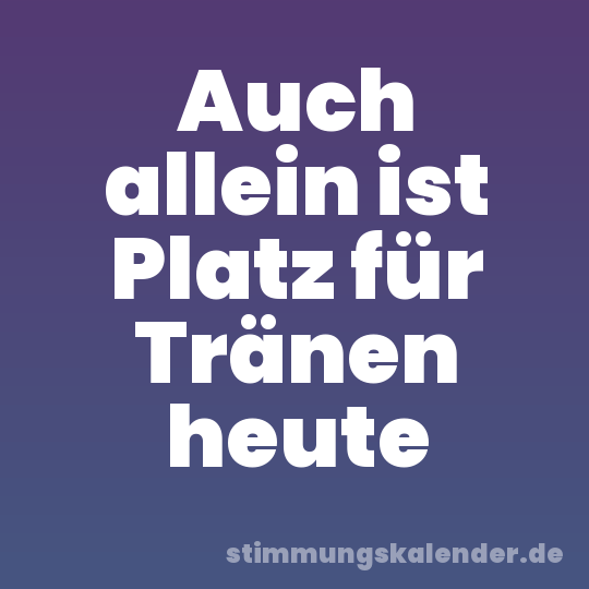 Auch allein ist Platz für Tränen heute