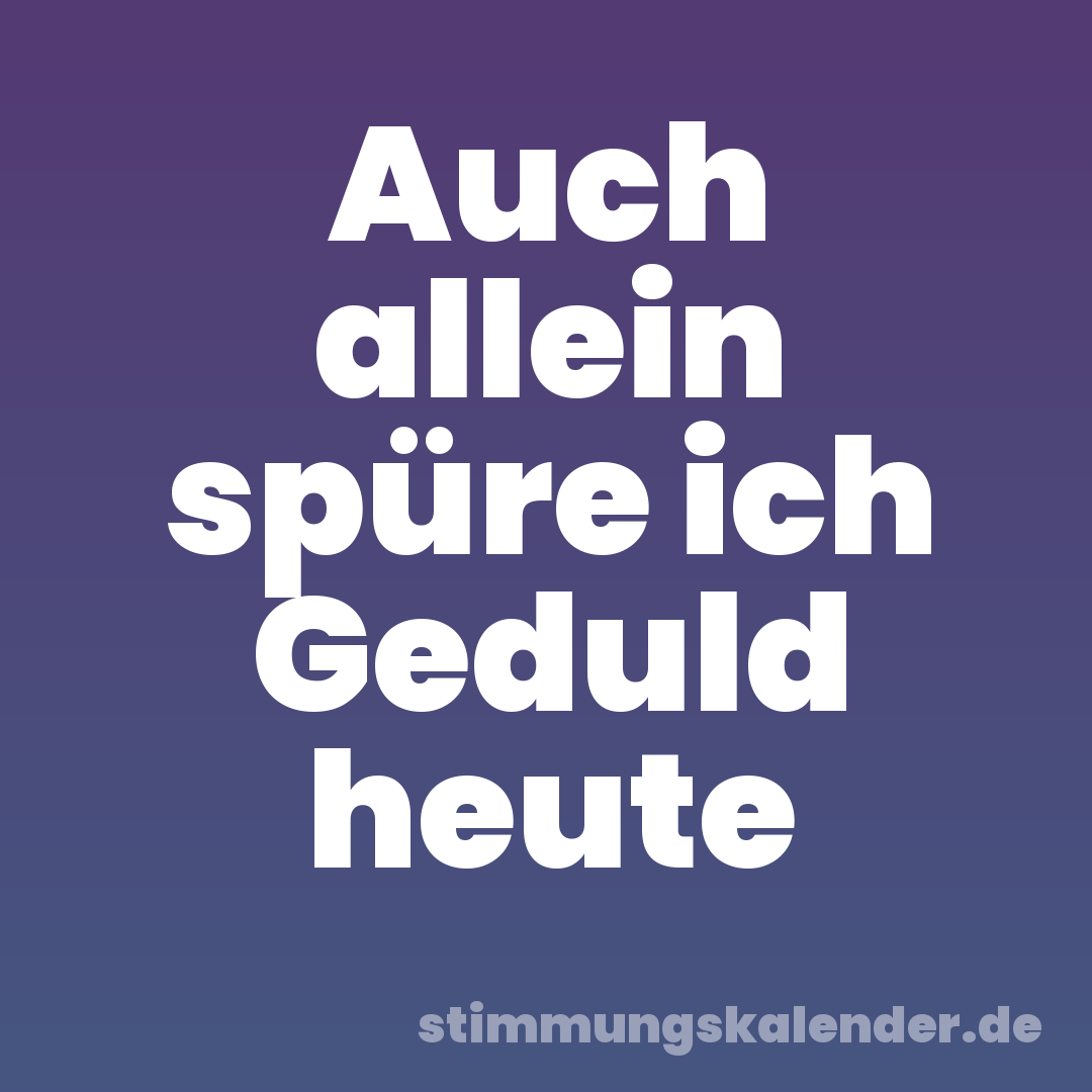 Auch allein spüre ich Geduld heute