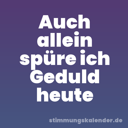 Auch allein spüre ich Geduld heute