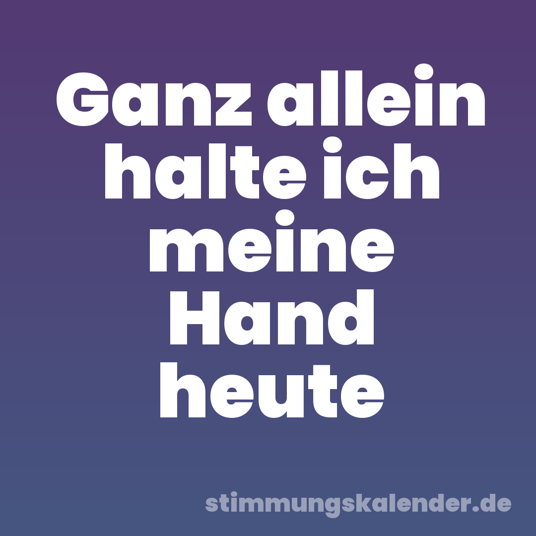 Ganz allein halte ich meine Hand heute