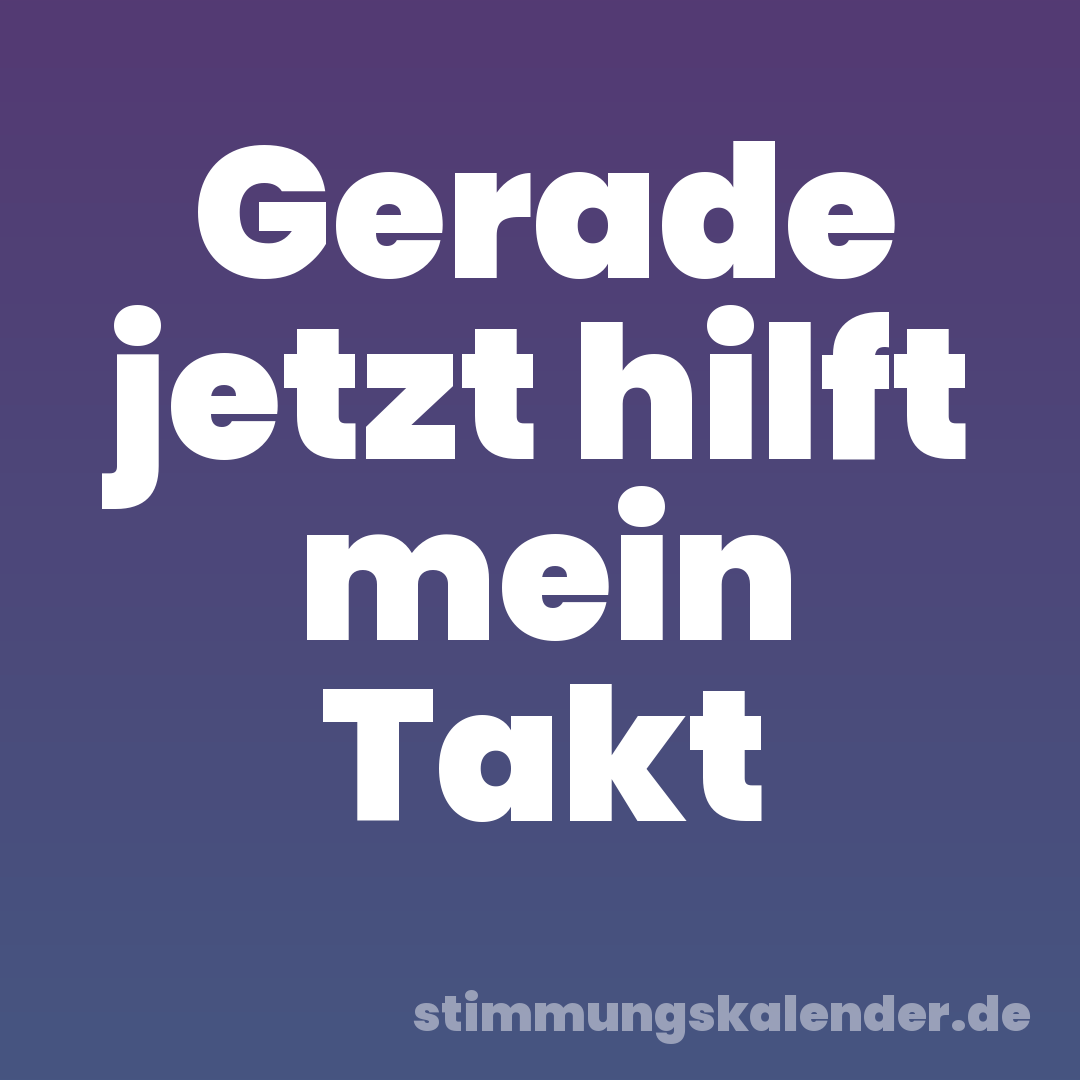 Gerade jetzt hilft mein Takt