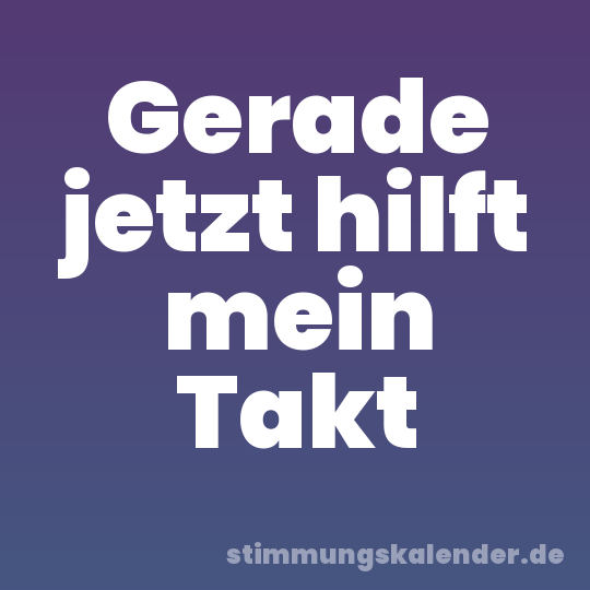 Gerade jetzt hilft mein Takt