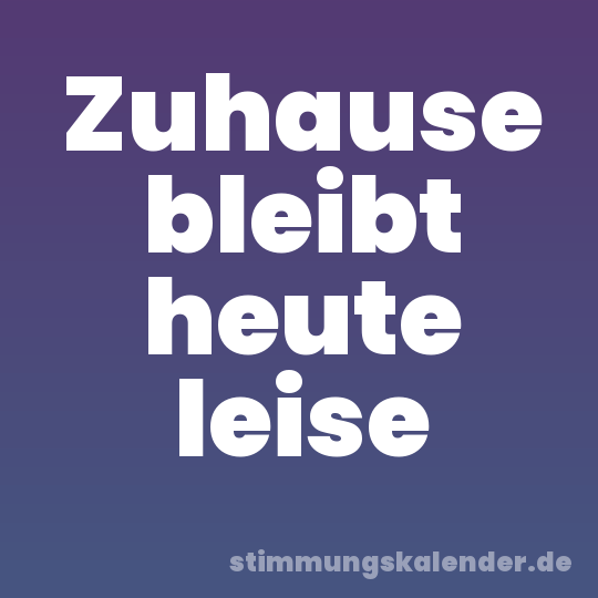 Zuhause bleibt heute leise