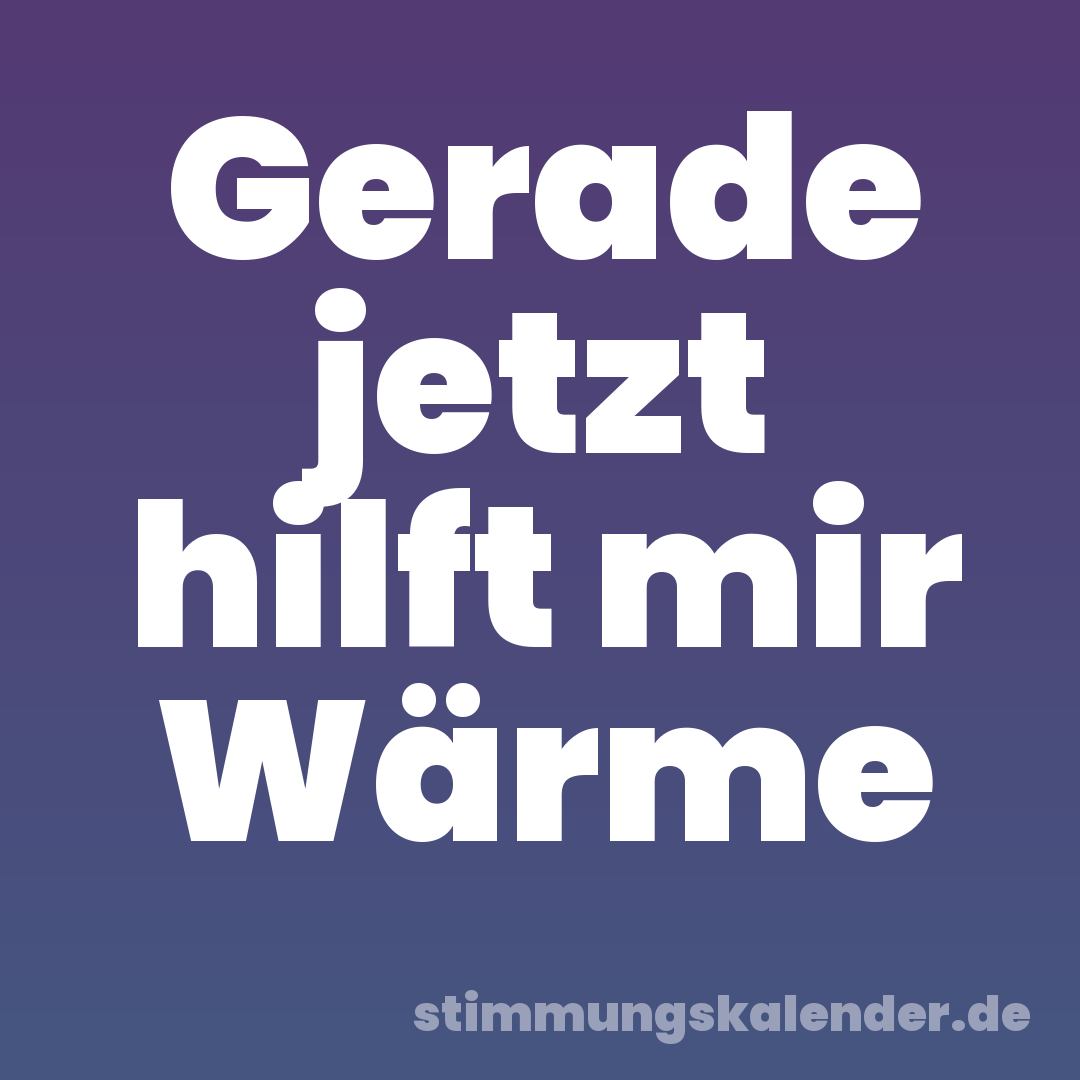 Gerade jetzt hilft mir Wärme