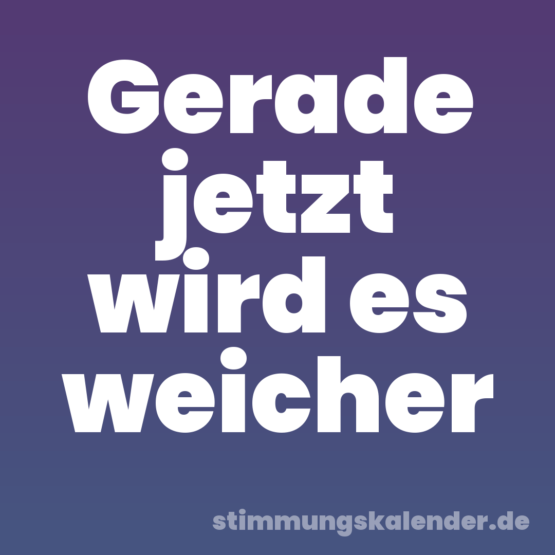Gerade jetzt wird es weicher
