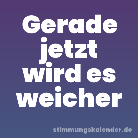 Gerade jetzt wird es weicher