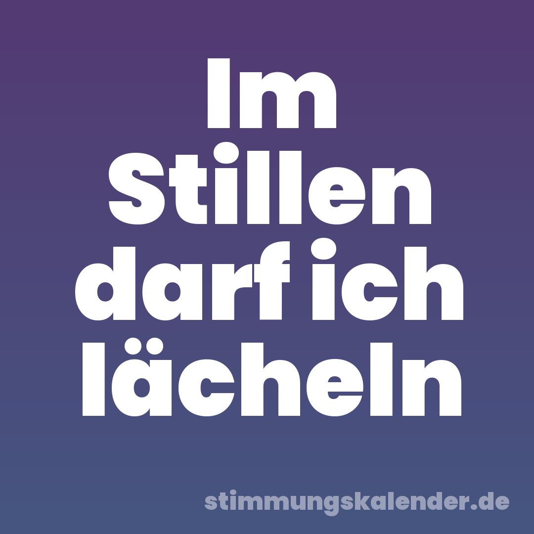 Im Stillen darf ich lächeln
