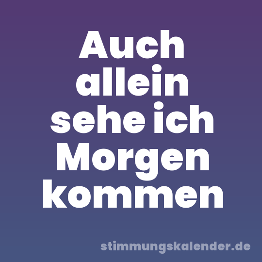 Auch allein sehe ich Morgen kommen