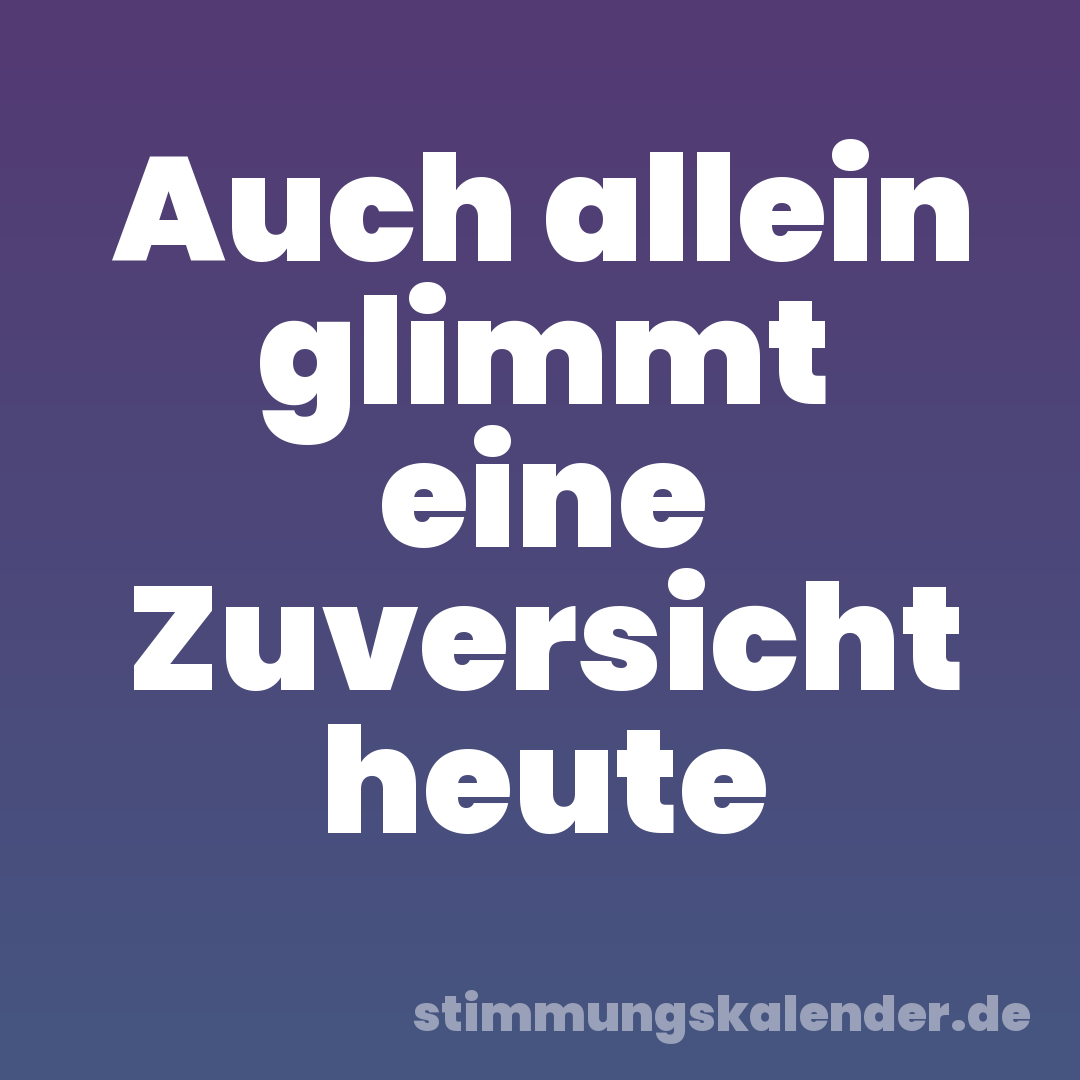 Auch allein glimmt eine Zuversicht heute