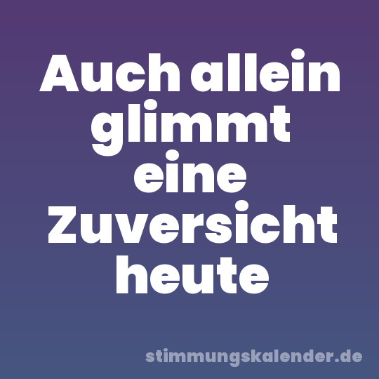 Auch allein glimmt eine Zuversicht heute