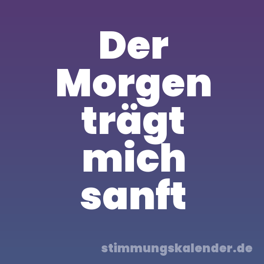 Der Morgen trägt mich sanft