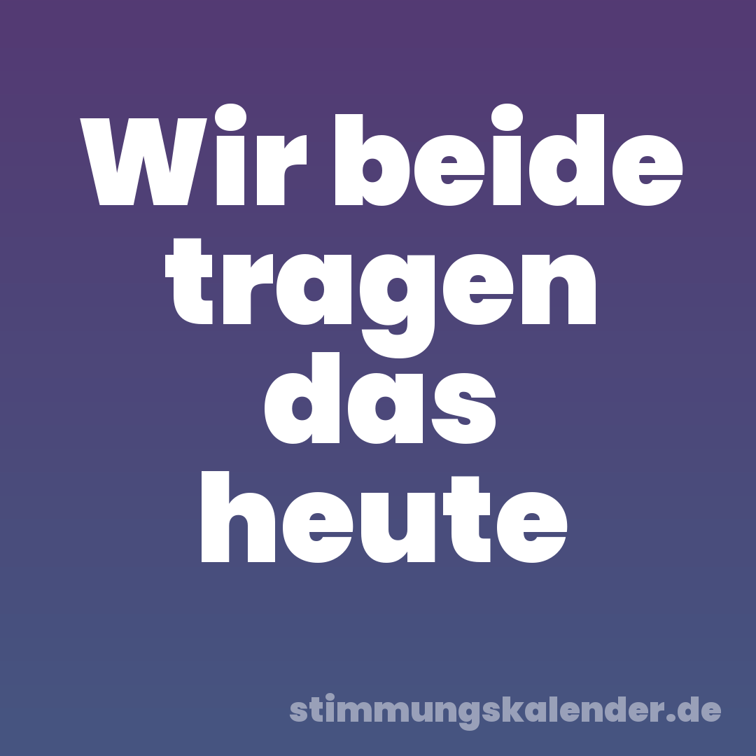 Wir beide tragen das heute