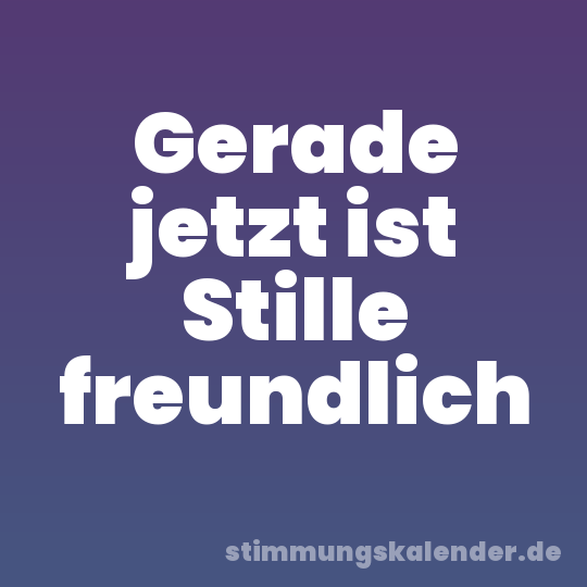 Gerade jetzt ist Stille freundlich