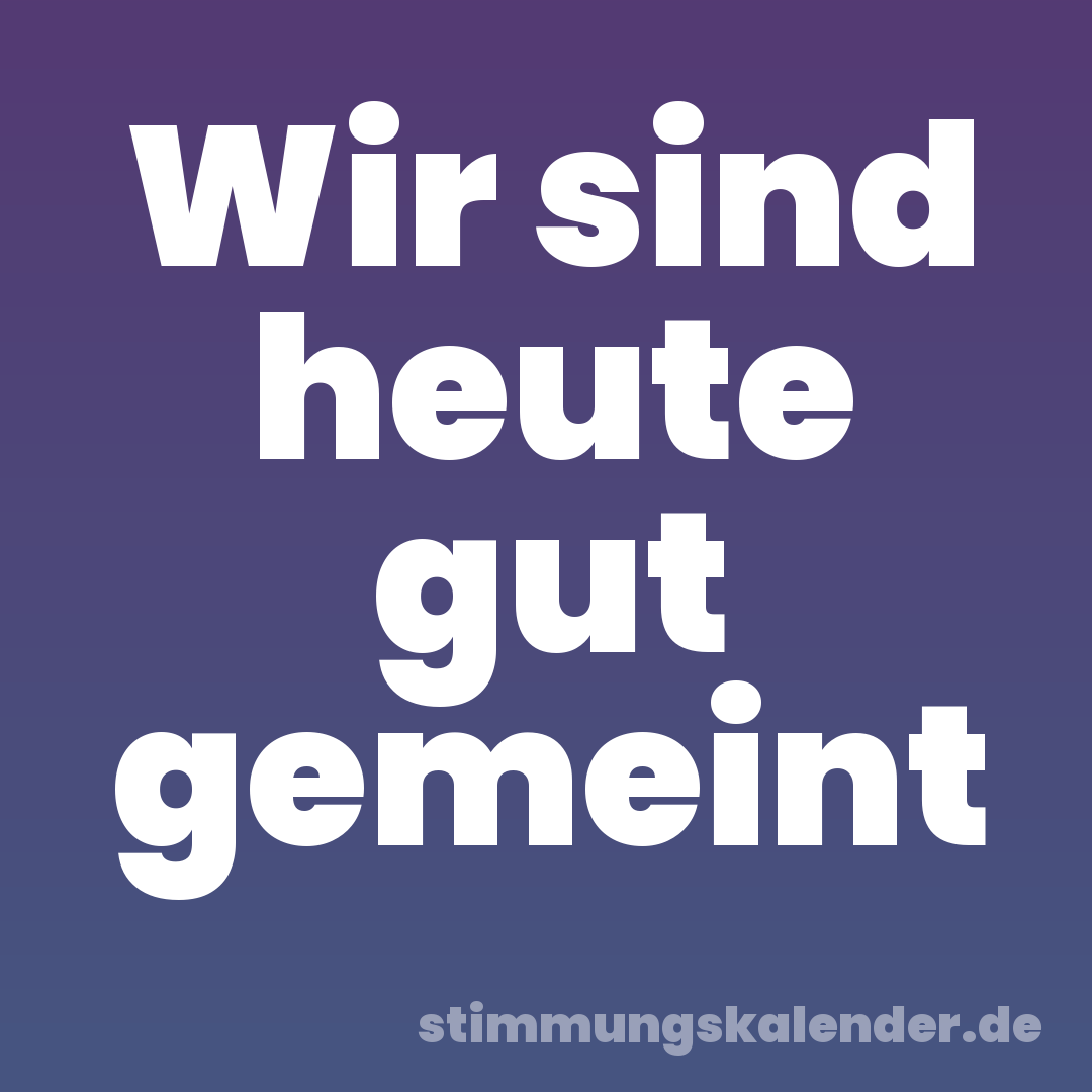 Wir sind heute gut gemeint