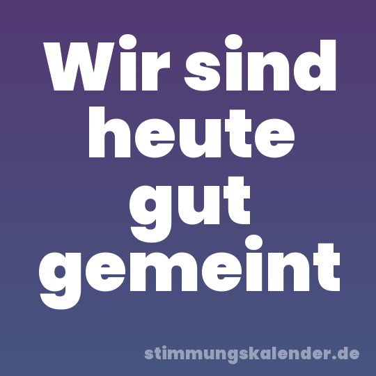 Wir sind heute gut gemeint
