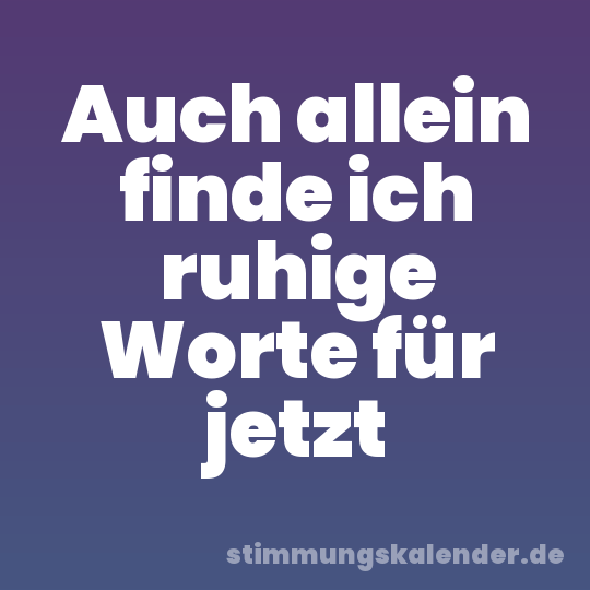Auch allein finde ich ruhige Worte für jetzt
