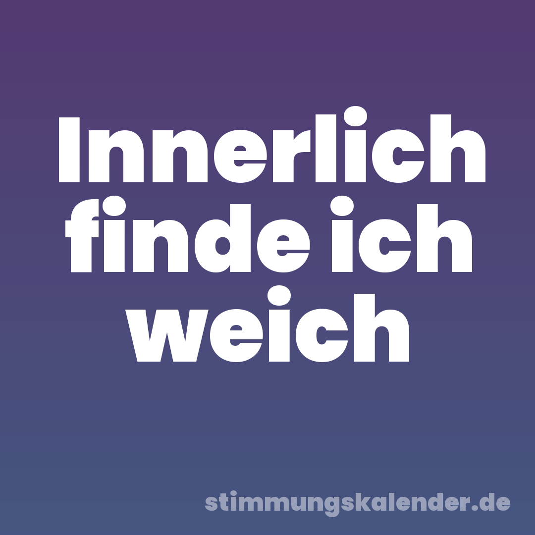 Innerlich finde ich weich