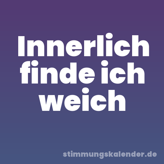 Innerlich finde ich weich