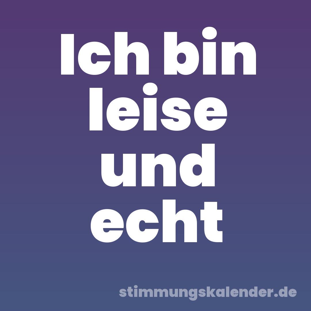 Ich bin leise und echt