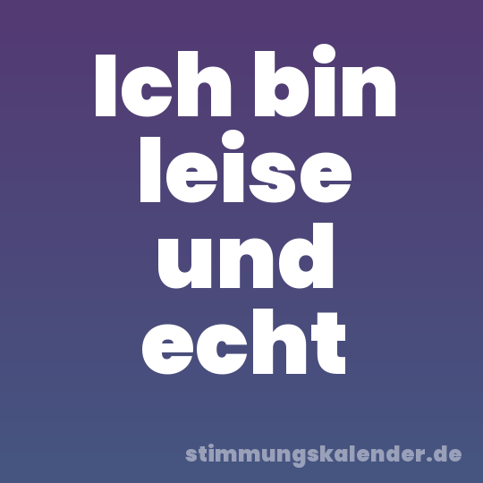 Ich bin leise und echt