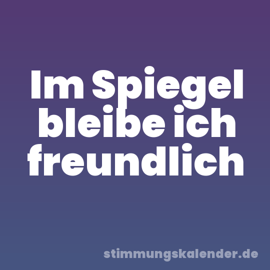 Im Spiegel bleibe ich freundlich