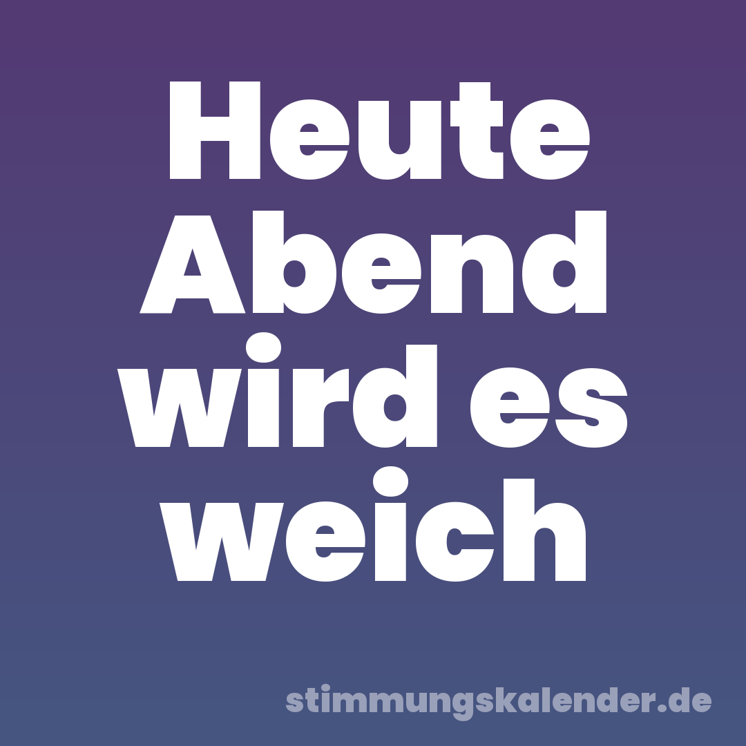Heute Abend wird es weich