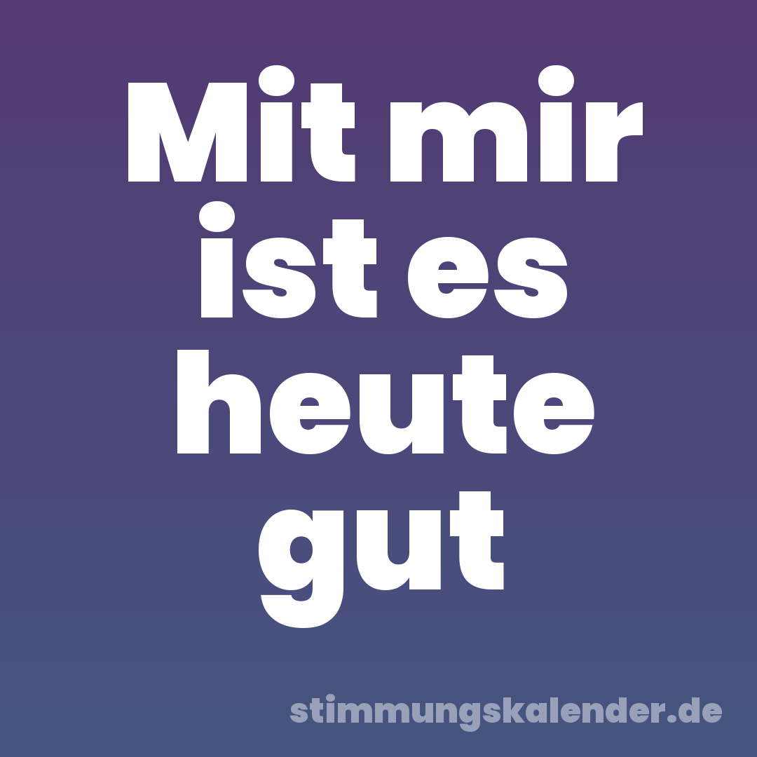 Mit mir ist es heute gut