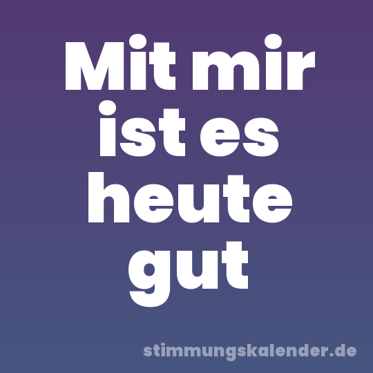 Mit mir ist es heute gut