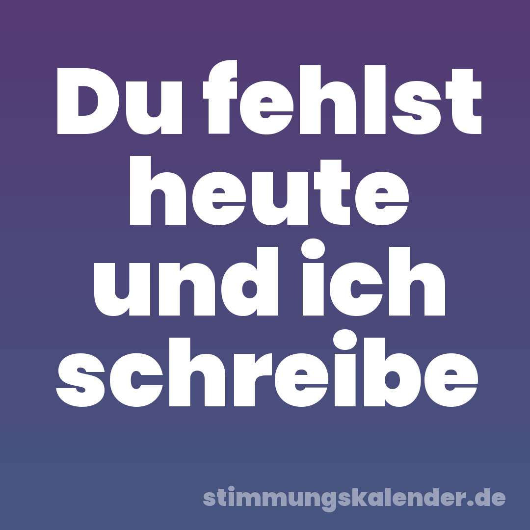 Du fehlst heute und ich schreibe