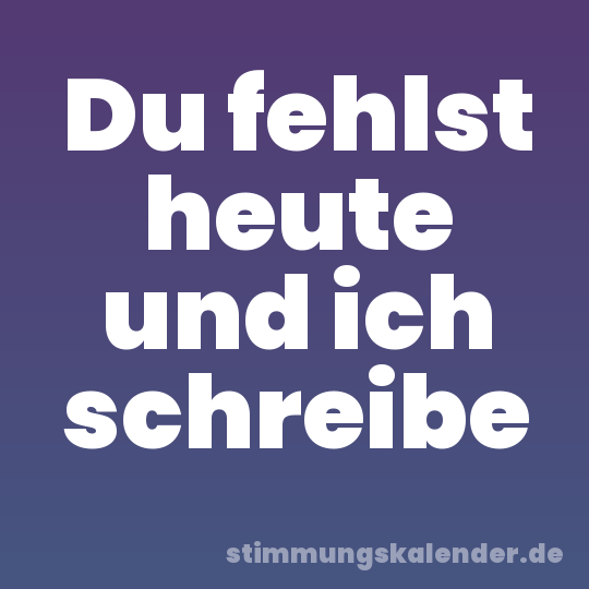 Du fehlst heute und ich schreibe