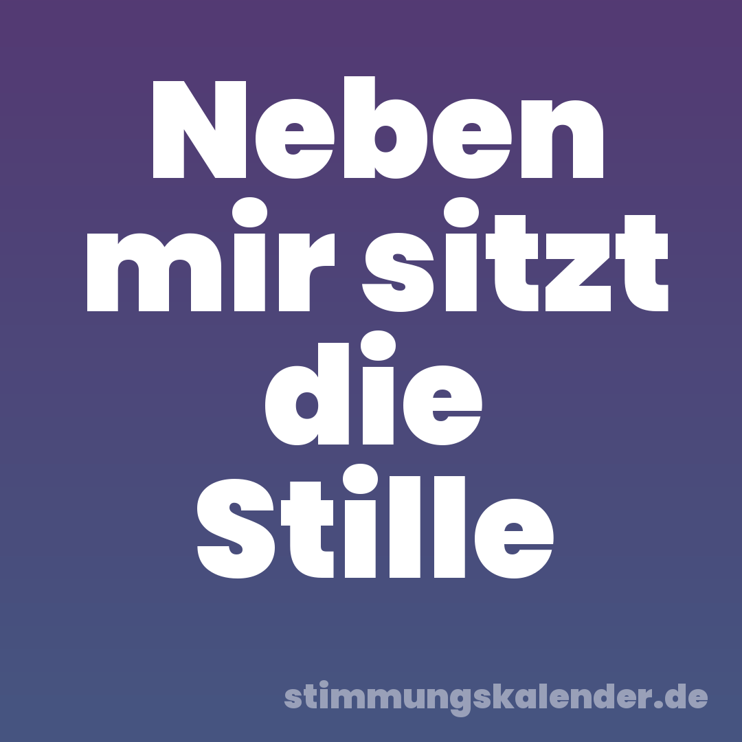 Neben mir sitzt die Stille