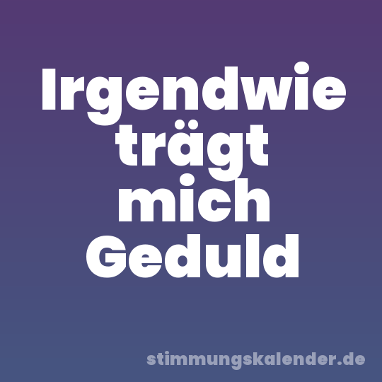 Irgendwie trägt mich Geduld